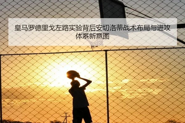 皇马罗德里戈左路实验背后安切洛蒂战术布局与进攻体系新意图