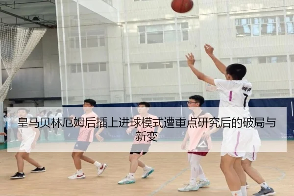 皇马贝林厄姆后插上进球模式遭重点研究后的破局与新变（leyu）