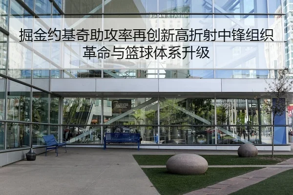 掘金约基奇助攻率再创新高折射中锋组织革命与篮球体系升级（leyu）