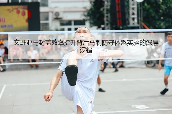 文班亚马封盖效率提升背后马刺防守体系实验的深层逻辑