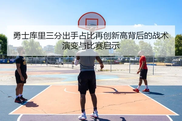 勇士库里三分出手占比再创新高背后的战术演变与比赛启示