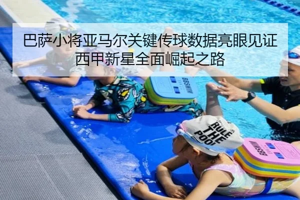 巴萨小将亚马尔关键传球数据亮眼见证西甲新星全面崛起之路（leyu）