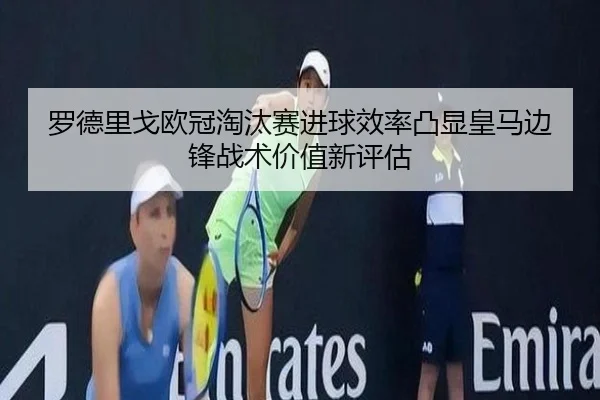 罗德里戈欧冠淘汰赛进球效率凸显皇马边锋战术价值新评估