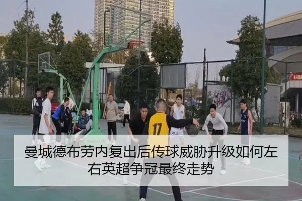 曼城德布劳内复出后传球威胁升级如何左右英超争冠最终走势（leyu）