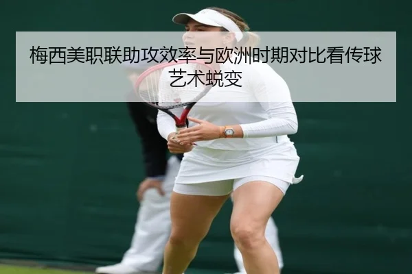 梅西美职联助攻效率与欧洲时期对比看传球艺术蜕变