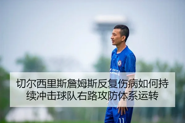 切尔西里斯詹姆斯反复伤病如何持续冲击球队右路攻防体系运转（leyu）