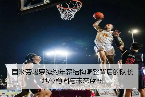 国米劳塔罗续约年薪结构调整背后的队长地位稳固与未来蓝图