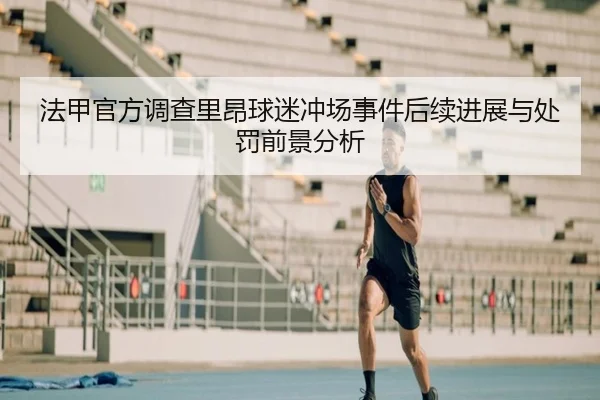 法甲官方调查里昂球迷冲场事件后续进展与处罚前景分析
