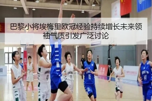 巴黎小将埃梅里欧冠经验持续增长未来领袖气质引发广泛讨论