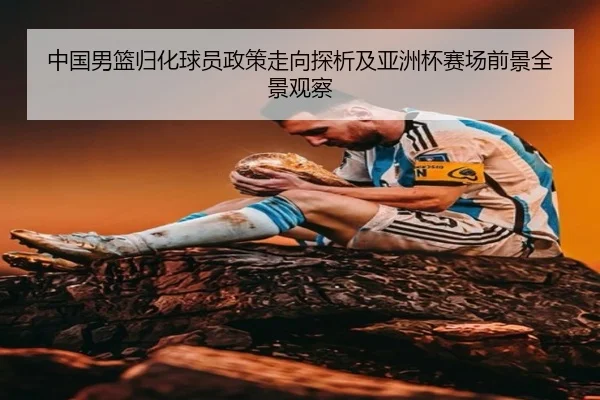 中国男篮归化球员政策走向探析及亚洲杯赛场前景全景观察 | leyu