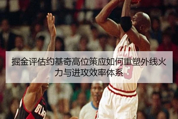 掘金评估约基奇高位策应如何重塑外线火力与进攻效率体系（leyu）